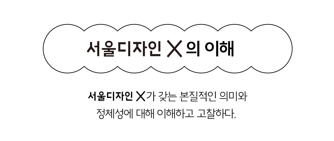 서울디자인 X의 이해 - 서울디자인 X가 갖는 본질적인 의미와 정체성에 대해 이해하고 고찰하다.